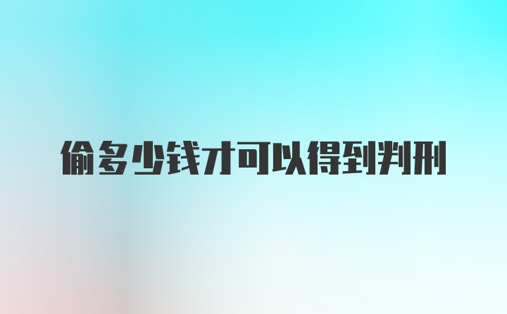 偷多少钱才可以得到判刑