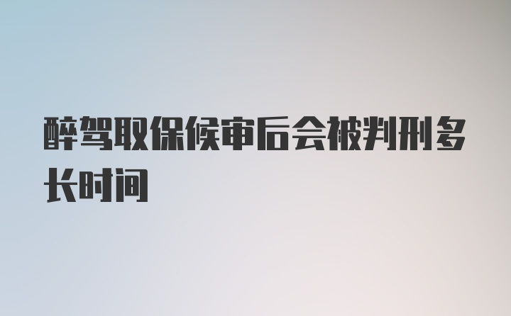 醉驾取保候审后会被判刑多长时间