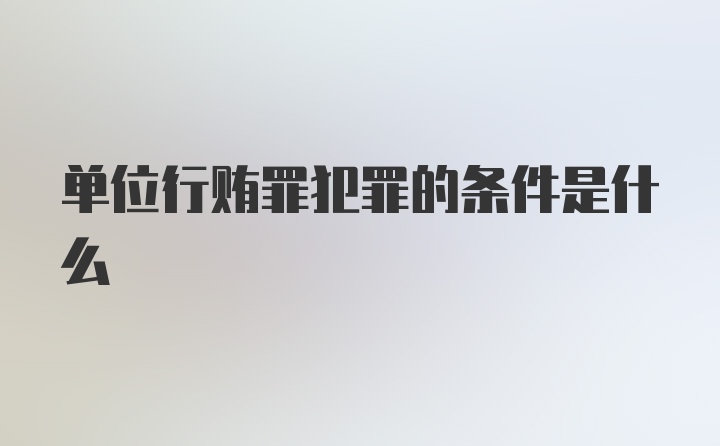 单位行贿罪犯罪的条件是什么