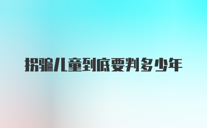 拐骗儿童到底要判多少年