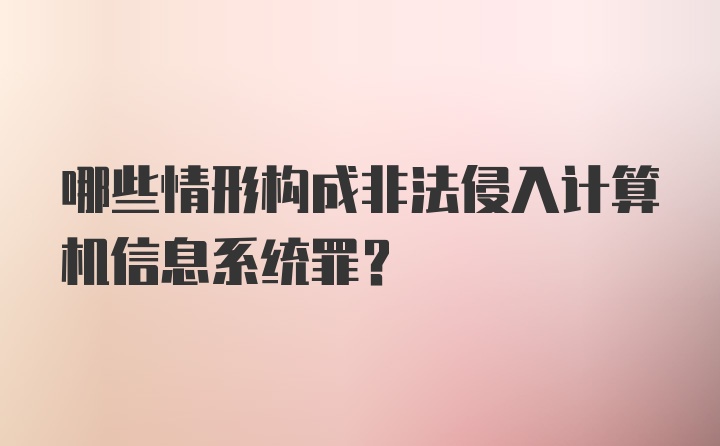 哪些情形构成非法侵入计算机信息系统罪？