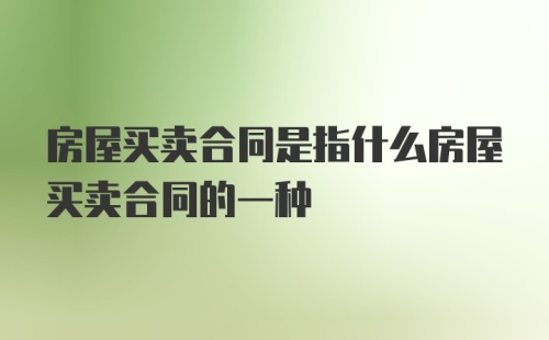 房屋买卖合同是指什么房屋买卖合同的一种