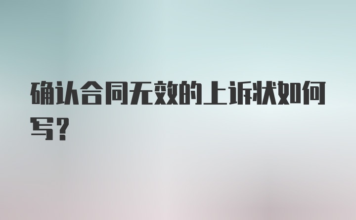 确认合同无效的上诉状如何写？