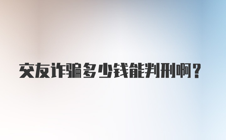 交友诈骗多少钱能判刑啊？