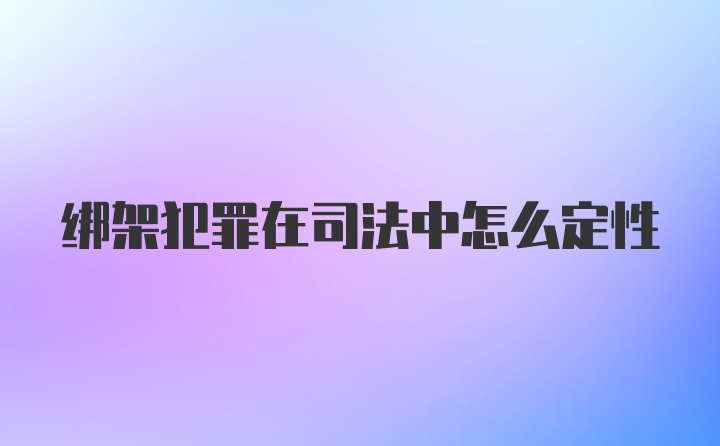 绑架犯罪在司法中怎么定性