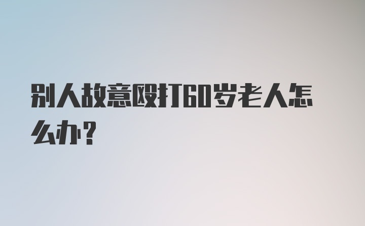 别人故意殴打60岁老人怎么办?