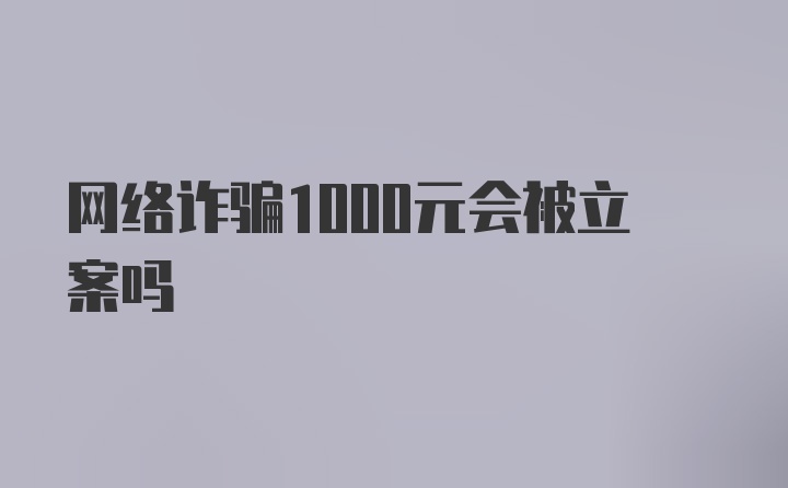 网络诈骗1000元会被立案吗