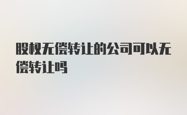 股权无偿转让的公司可以无偿转让吗