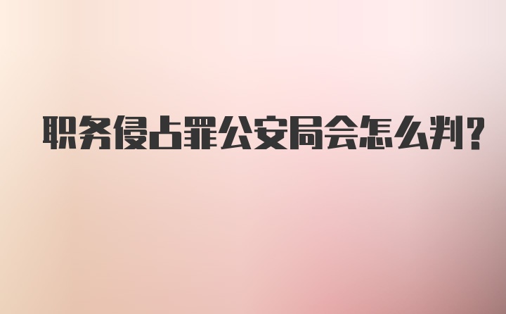 职务侵占罪公安局会怎么判？