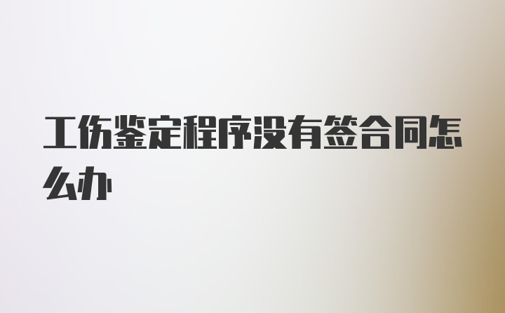 工伤鉴定程序没有签合同怎么办