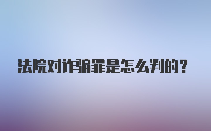 法院对诈骗罪是怎么判的?