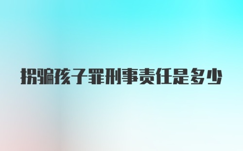 拐骗孩子罪刑事责任是多少