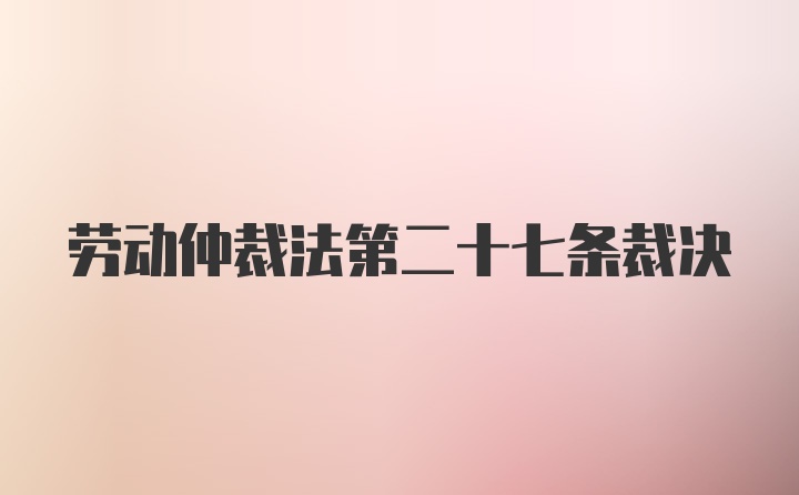 劳动仲裁法第二十七条裁决