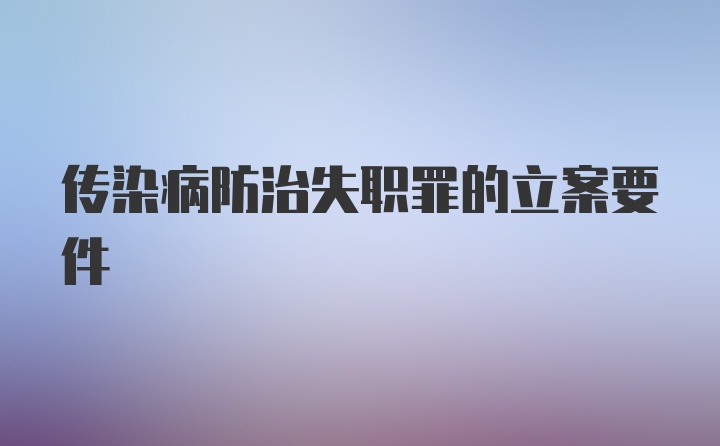 传染病防治失职罪的立案要件