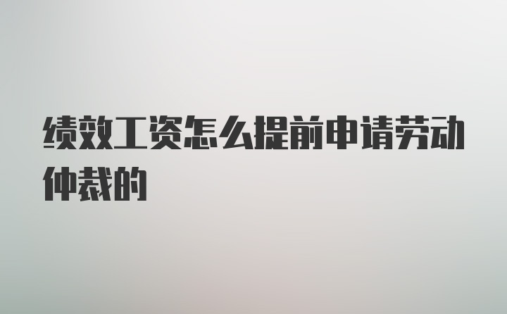 绩效工资怎么提前申请劳动仲裁的