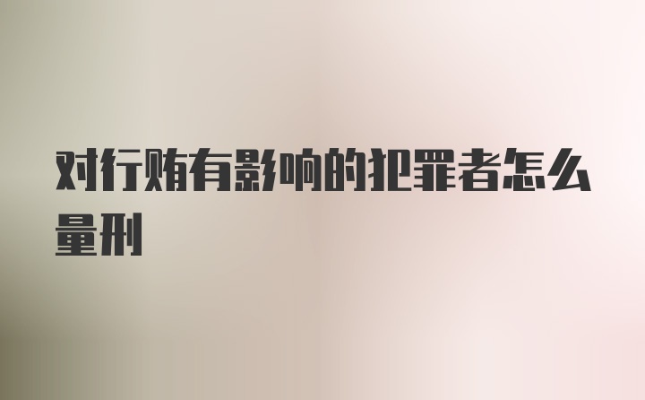 对行贿有影响的犯罪者怎么量刑