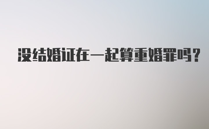 没结婚证在一起算重婚罪吗？