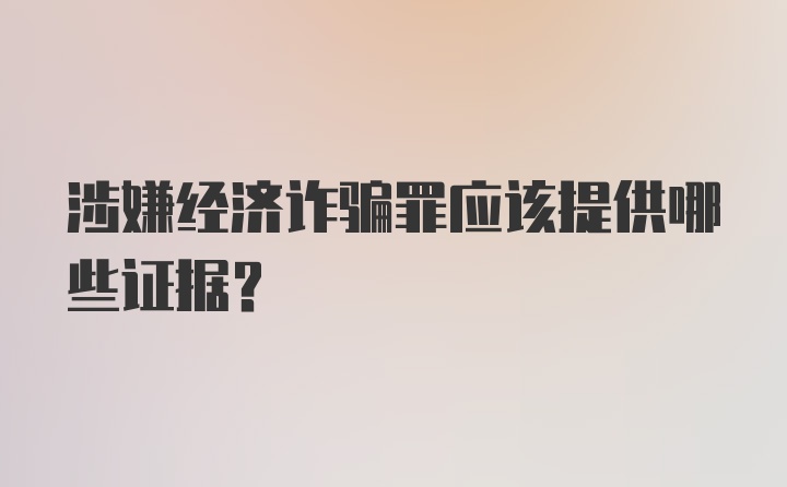 涉嫌经济诈骗罪应该提供哪些证据？