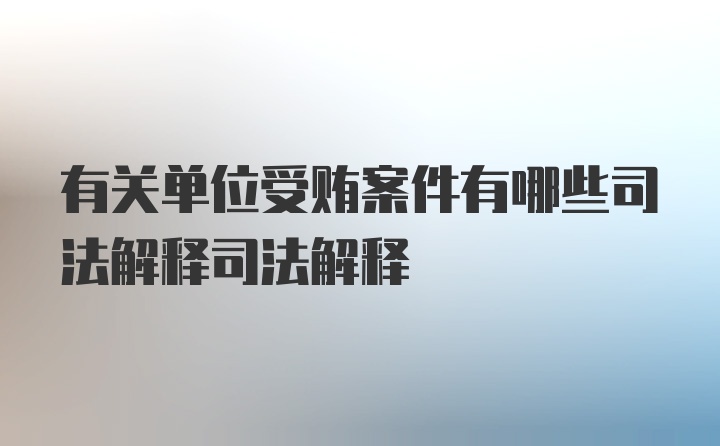 有关单位受贿案件有哪些司法解释司法解释