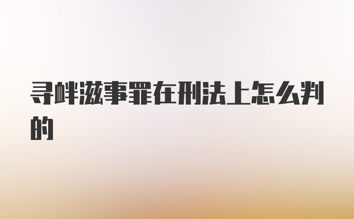 寻衅滋事罪在刑法上怎么判的