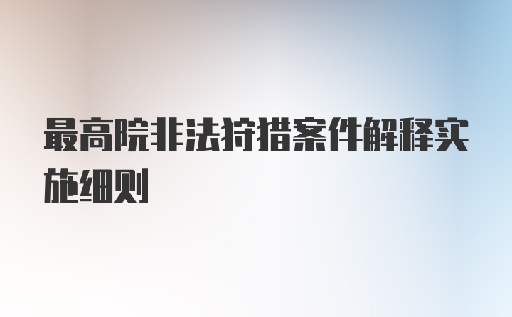 最高院非法狩猎案件解释实施细则