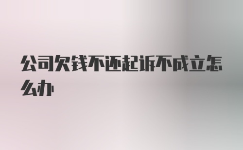 公司欠钱不还起诉不成立怎么办