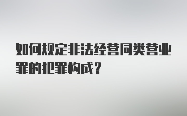 如何规定非法经营同类营业罪的犯罪构成?