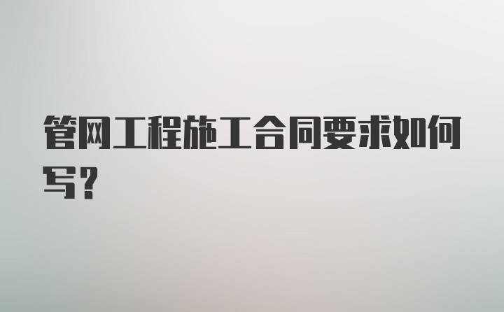 管网工程施工合同要求如何写？