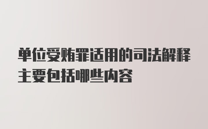 单位受贿罪适用的司法解释主要包括哪些内容