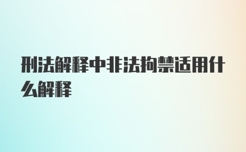 刑法解释中非法拘禁适用什么解释