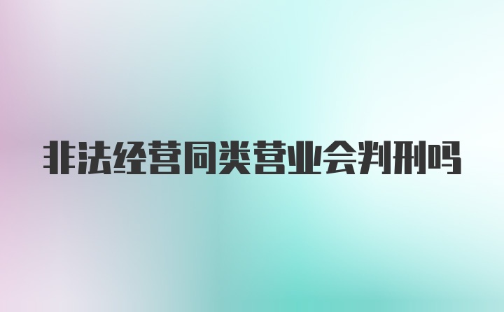 非法经营同类营业会判刑吗