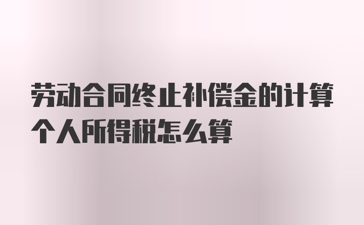 劳动合同终止补偿金的计算个人所得税怎么算