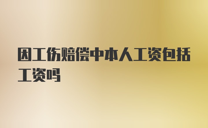 因工伤赔偿中本人工资包括工资吗