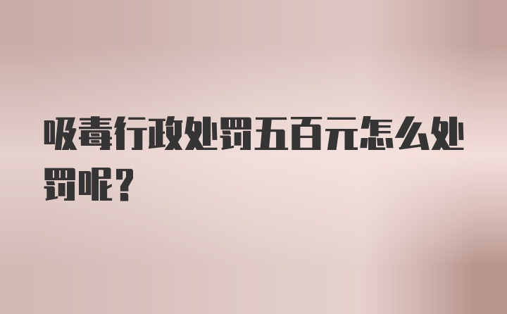 吸毒行政处罚五百元怎么处罚呢？