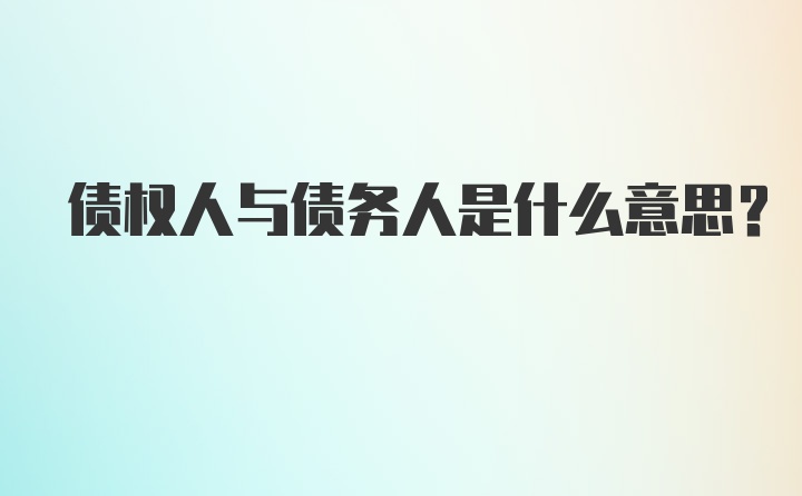 债权人与债务人是什么意思？