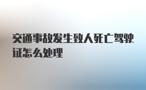 交通事故发生致人死亡驾驶证怎么处理