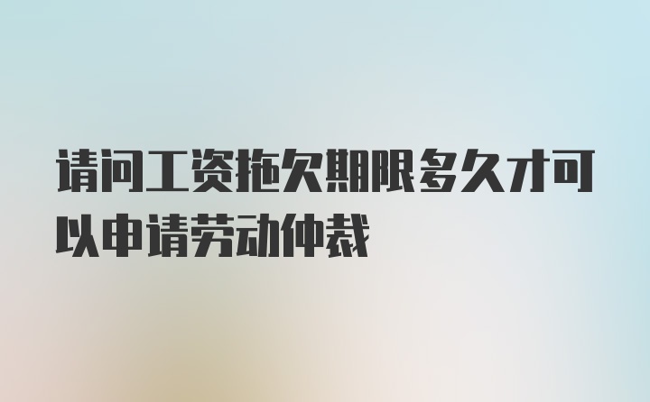 请问工资拖欠期限多久才可以申请劳动仲裁