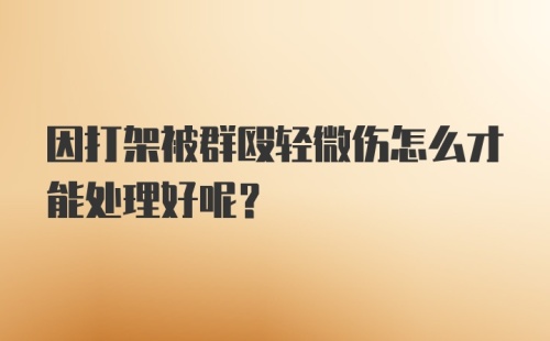 因打架被群殴轻微伤怎么才能处理好呢？