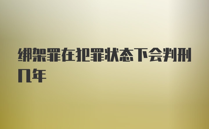 绑架罪在犯罪状态下会判刑几年