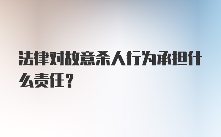 法律对故意杀人行为承担什么责任？