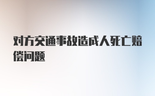 对方交通事故造成人死亡赔偿问题