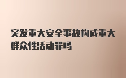 突发重大安全事故构成重大群众性活动罪吗