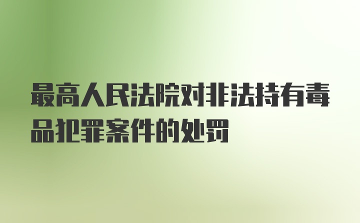 最高人民法院对非法持有毒品犯罪案件的处罚