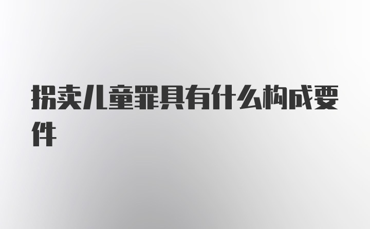 拐卖儿童罪具有什么构成要件