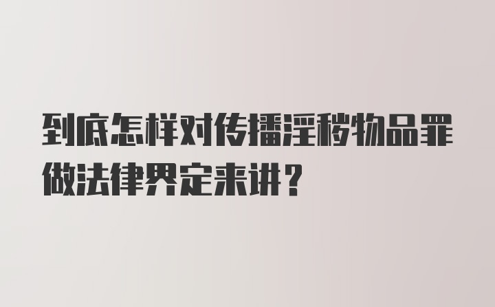 到底怎样对传播淫秽物品罪做法律界定来讲？