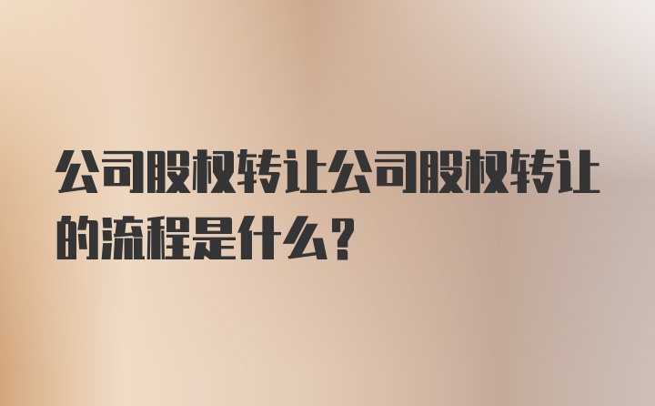 公司股权转让公司股权转让的流程是什么？