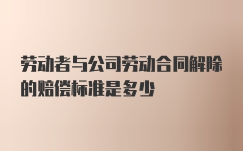 劳动者与公司劳动合同解除的赔偿标准是多少