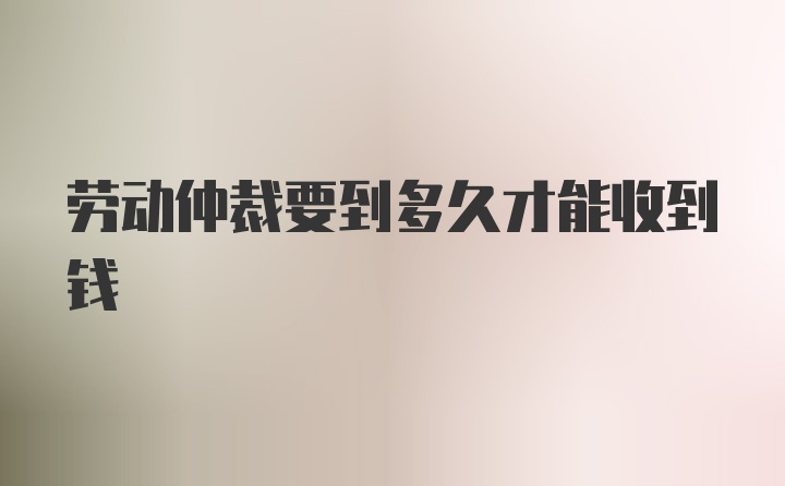 劳动仲裁要到多久才能收到钱