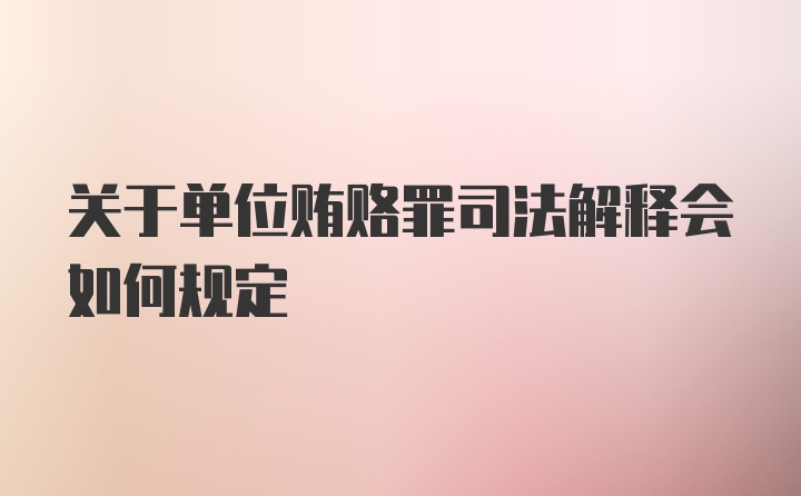 关于单位贿赂罪司法解释会如何规定