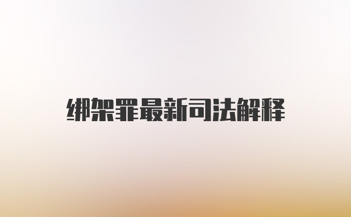 绑架罪最新司法解释